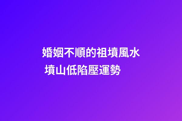 婚姻不順的祖墳風水 墳山低陷壓運勢